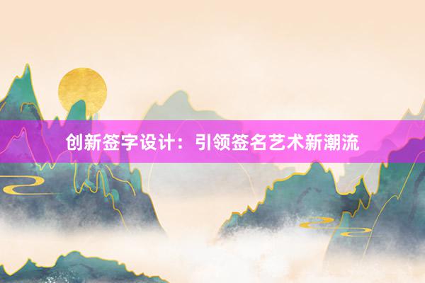 创新签字设计：引领签名艺术新潮流