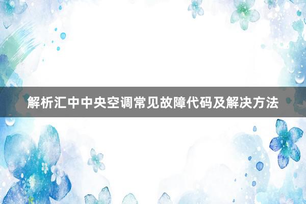 解析汇中中央空调常见故障代码及解决方法