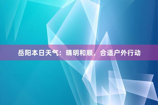 岳阳本日天气：晴明和顺，合适户外行动